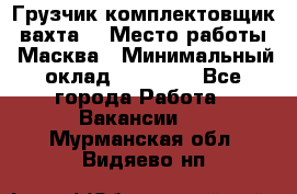 Грузчик-комплектовщик (вахта) › Место работы ­ Масква › Минимальный оклад ­ 45 000 - Все города Работа » Вакансии   . Мурманская обл.,Видяево нп